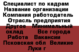 Специалист по кадрам › Название организации ­ Компания-работодатель › Отрасль предприятия ­ Другое › Минимальный оклад ­ 1 - Все города Работа » Вакансии   . Псковская обл.,Великие Луки г.